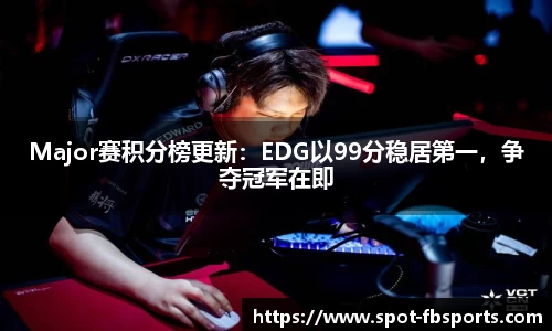 Major赛积分榜更新：EDG以99分稳居第一，争夺冠军在即